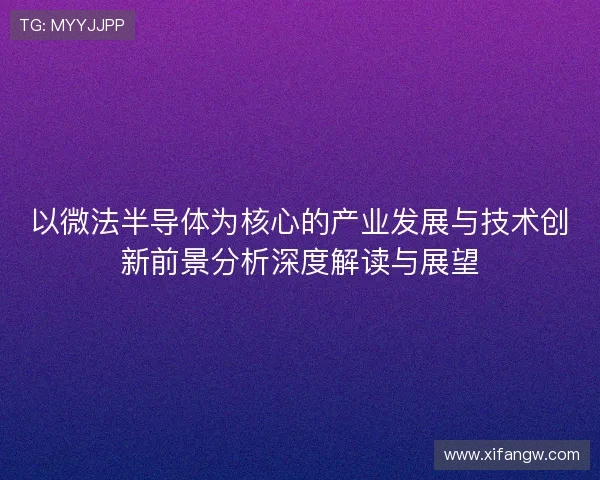 以微法半导体为核心的产业发展与技术创新前景分析深度解读与展望 以微法半导体为核心的产业发展与技术创新前景分析深度解读与展望
