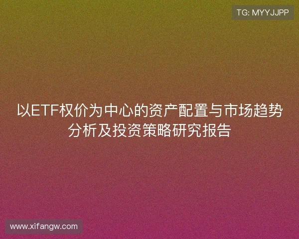 以ETF权价为中心的资产配置与市场趋势分析及投资策略研究报告 以ETF权价为中心的资产配置与市场趋势分析及投资策略研究报告