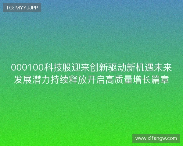 000100科技股迎来创新驱动新机遇未来发展潜力持续释放开启高质量增长篇章 000100科技股迎来创新驱动新机遇未来发展潜力持续释放开启高质量增长篇章